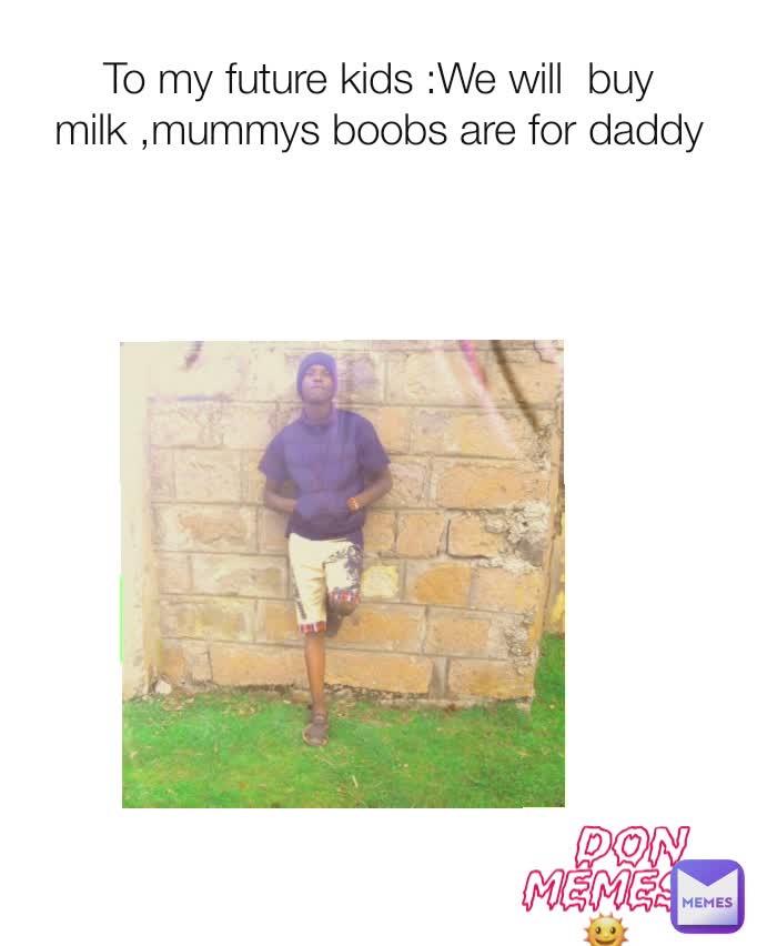To my future kids :We will  buy milk ,mummys boobs are for daddy DON MEMES☉🌞