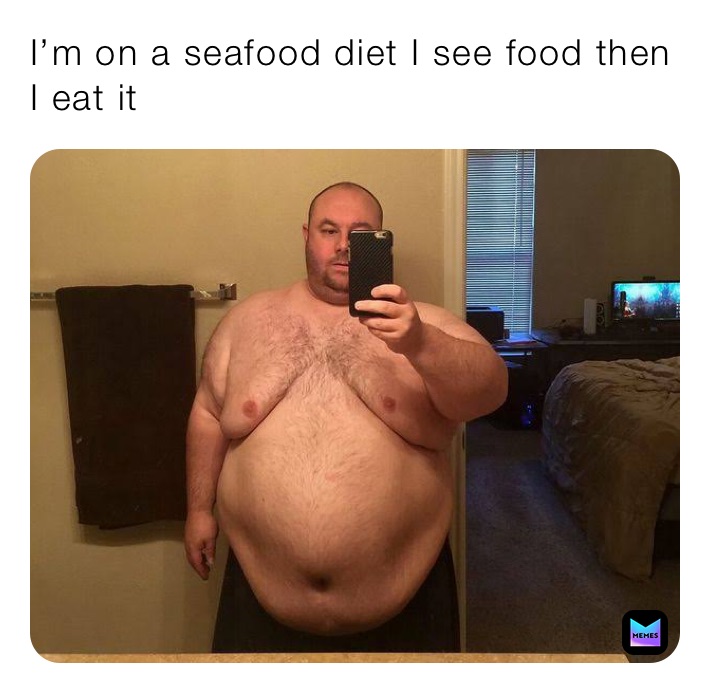 I’m on a seafood diet I see food then I eat it