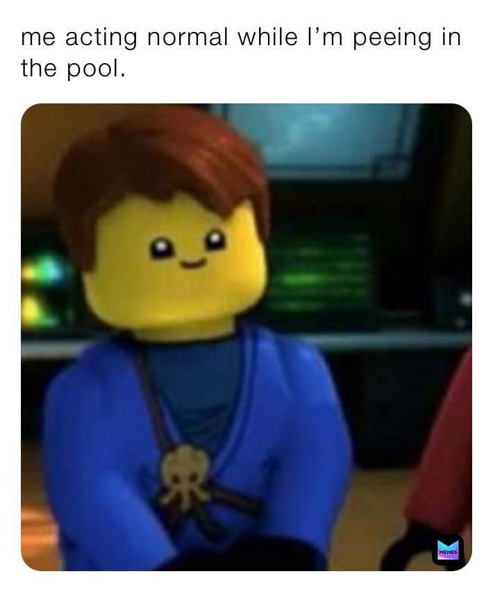me acting normal while I’m peeing in the pool.