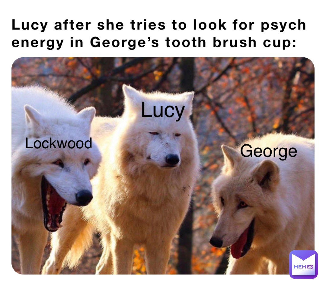 Lucy after she tries to look for psych energy in George’s tooth brush cup: Lockwood George Lucy