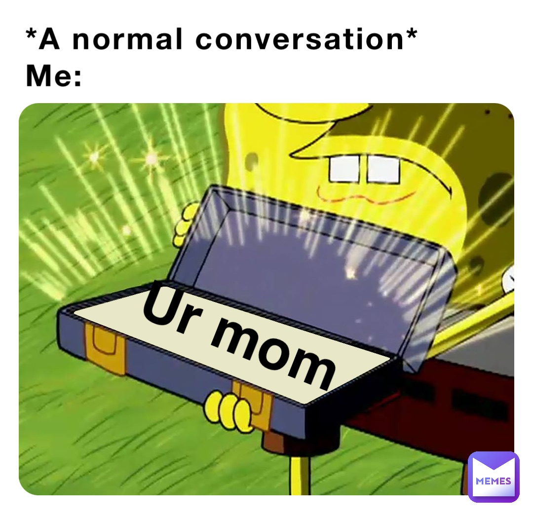 *A normal conversation*
Me: Ur mom