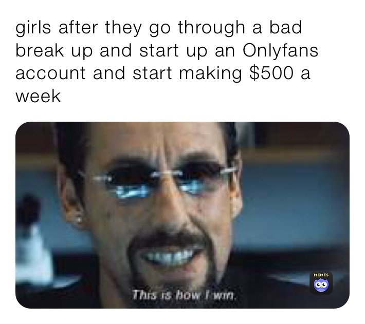 girls after they go through a bad break up and start up an Onlyfans account and start making $500 a week