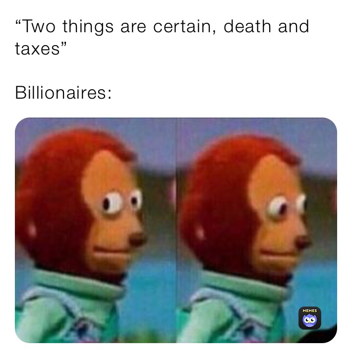 “Two things are certain, death and taxes” 

Billionaires: 