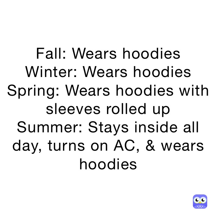 Fall: Wears hoodies
Winter: Wears hoodies
Spring: Wears hoodies with sleeves rolled up
Summer: Stays inside all day, turns on AC, & wears hoodies