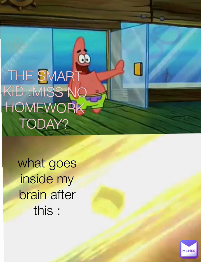 what goes inside my brain after this : THE SMART KID :MISS NO HOMEWORK TODAY?