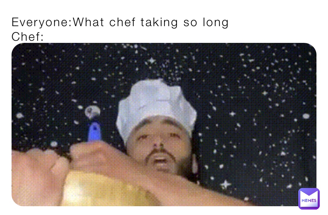 Everyone:What chef taking so long
Chef: