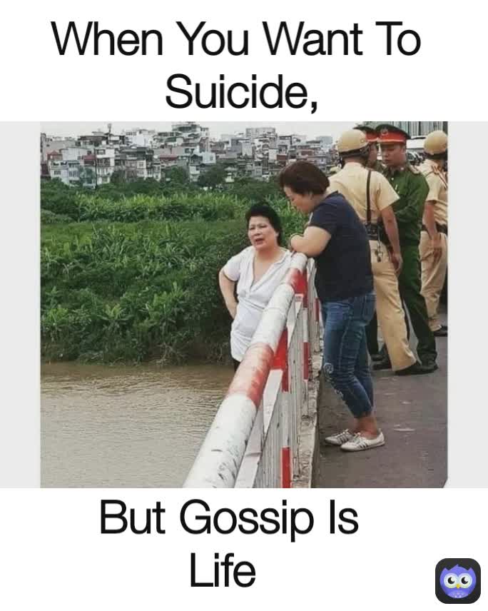  But Gossip Is
Life When You Want To 
Suicide,