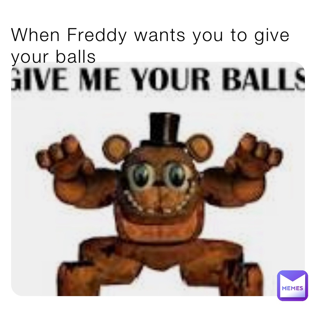 When Freddy wants you to give your balls