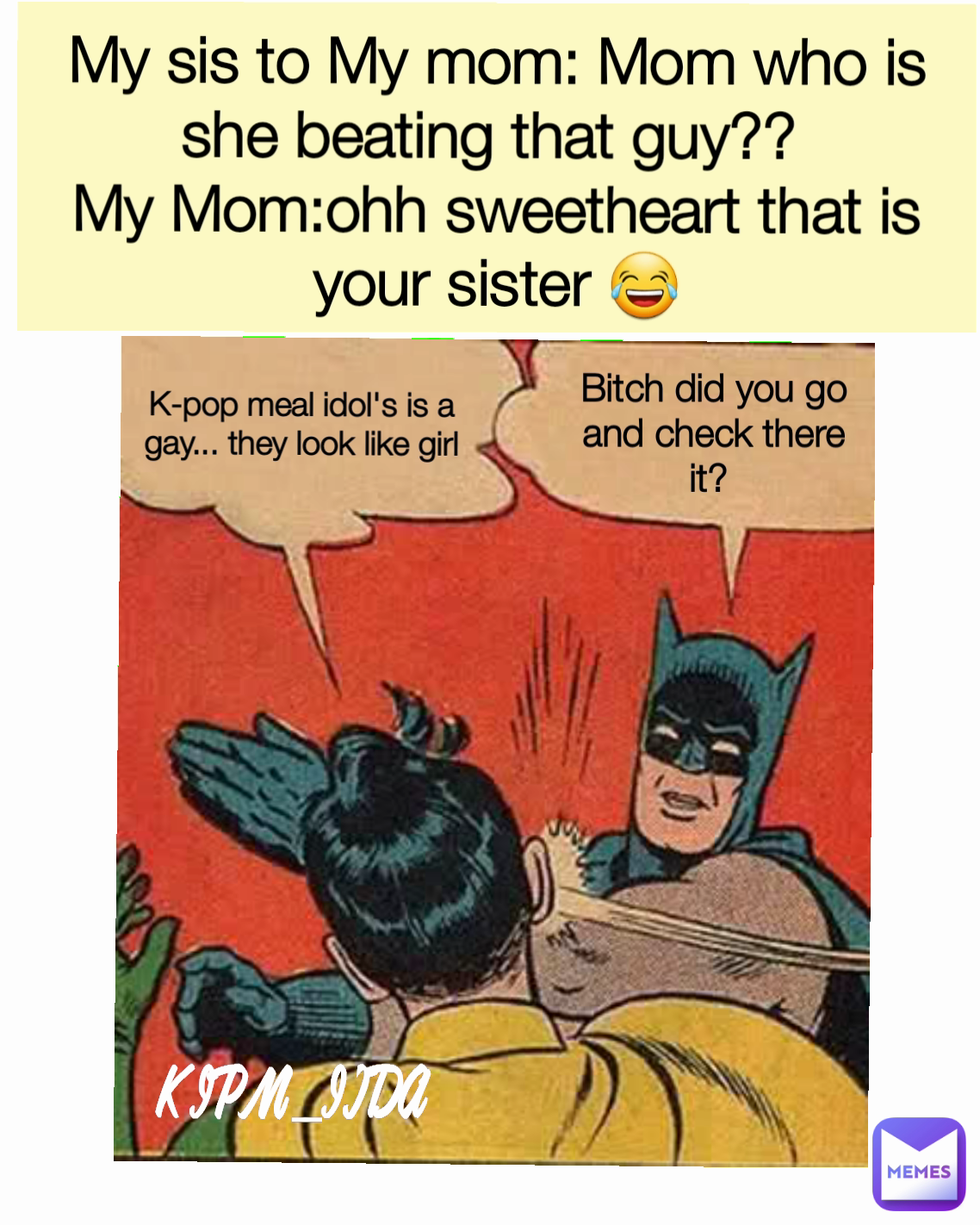 K-pop meal idol's is a gay... they look like girl Bitch did you go and check there it?  My sis to My mom: Mom who is she beating that guy?? 
My Mom:ohh sweetheart that is your sister 😂 KJPM_JIDA Type Text