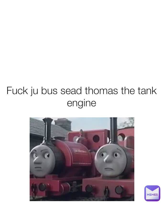 Fuck ju bus sead thomas the tank engine
