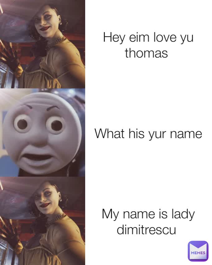 Hey eim love yu thomas  What his yur name My name is lady dimitrescu 