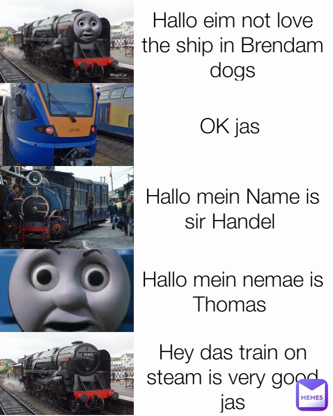 Hallo eim not love the ship in Brendam dogs OK jas  Hey das train on steam is very good jas Hallo mein nemae is Thomas  Hallo mein Name is sir Handel 