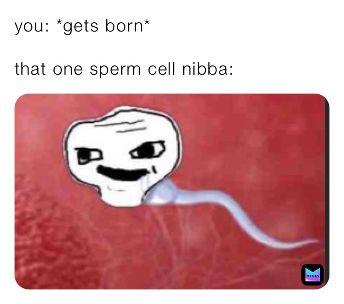 you: *gets born*

that one sperm cell nibba: