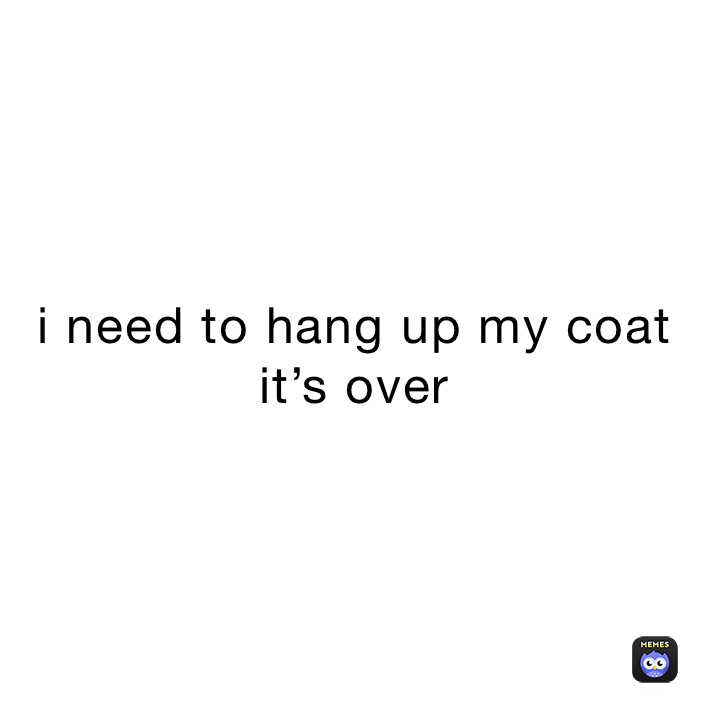 i need to hang up my coat it’s over