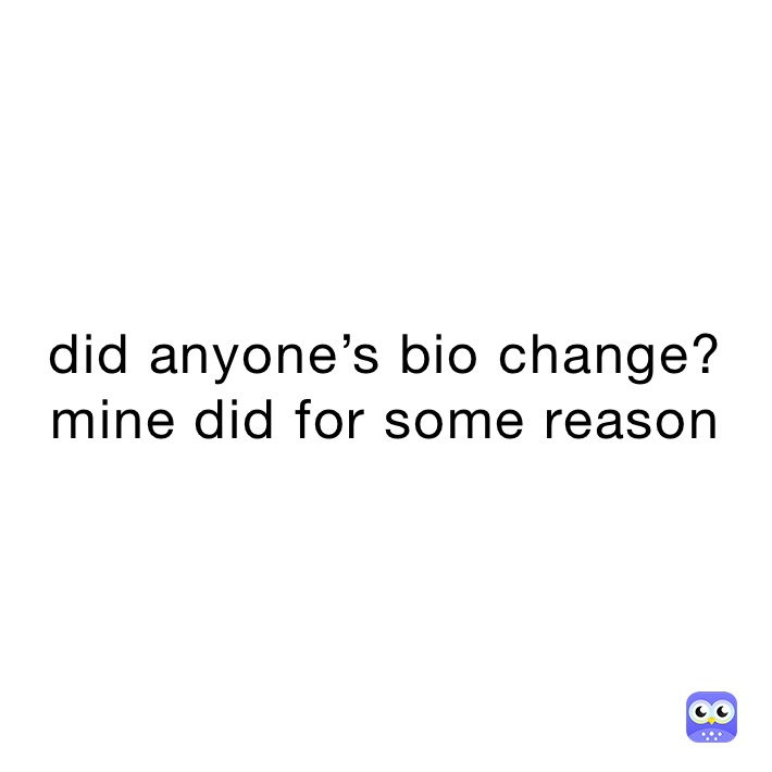 did anyone’s bio change? mine did for some reason 