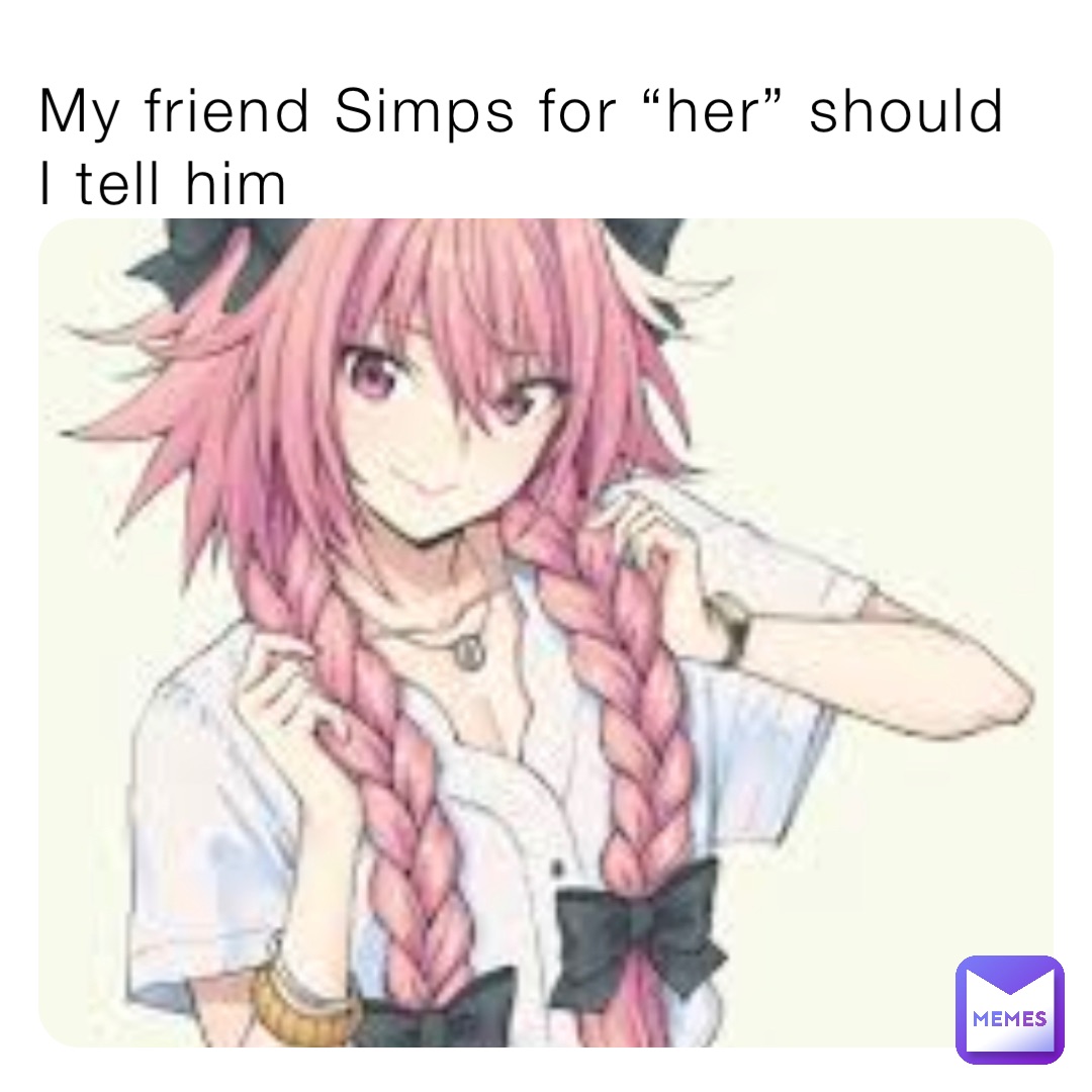 My friend Simps for “her” should I tell him