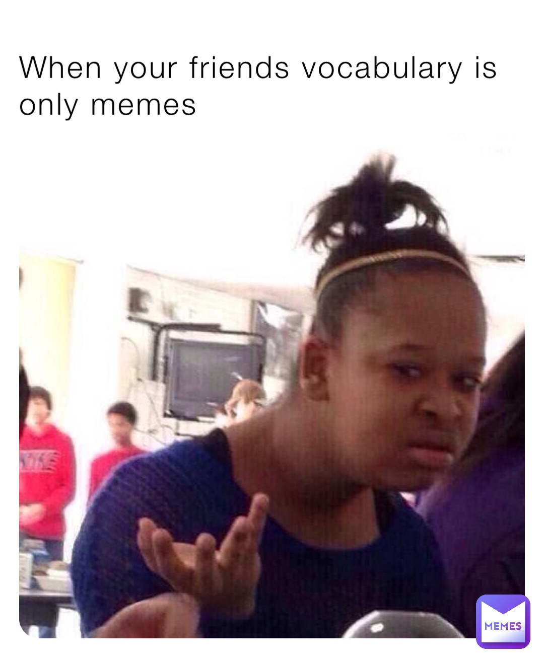 When your friends vocabulary is only memes