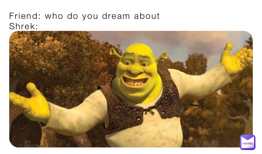 Friend: who do you dream about 
Shrek: