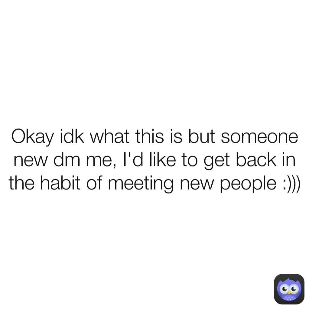 Okay idk what this is but someone new dm me, I'd like to get back in the habit of meeting new people :)))