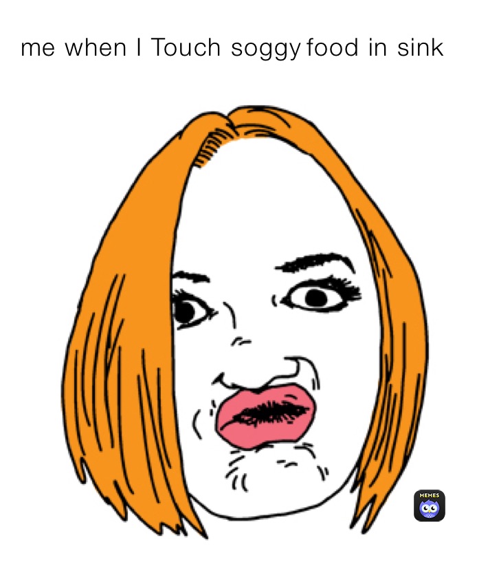 me when I Touch soggy￼￼￼food in sink￼