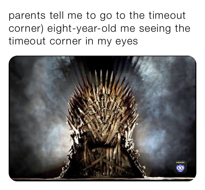 parents tell me to go to the timeout corner) eight-year-old me seeing the timeout corner in my eyes