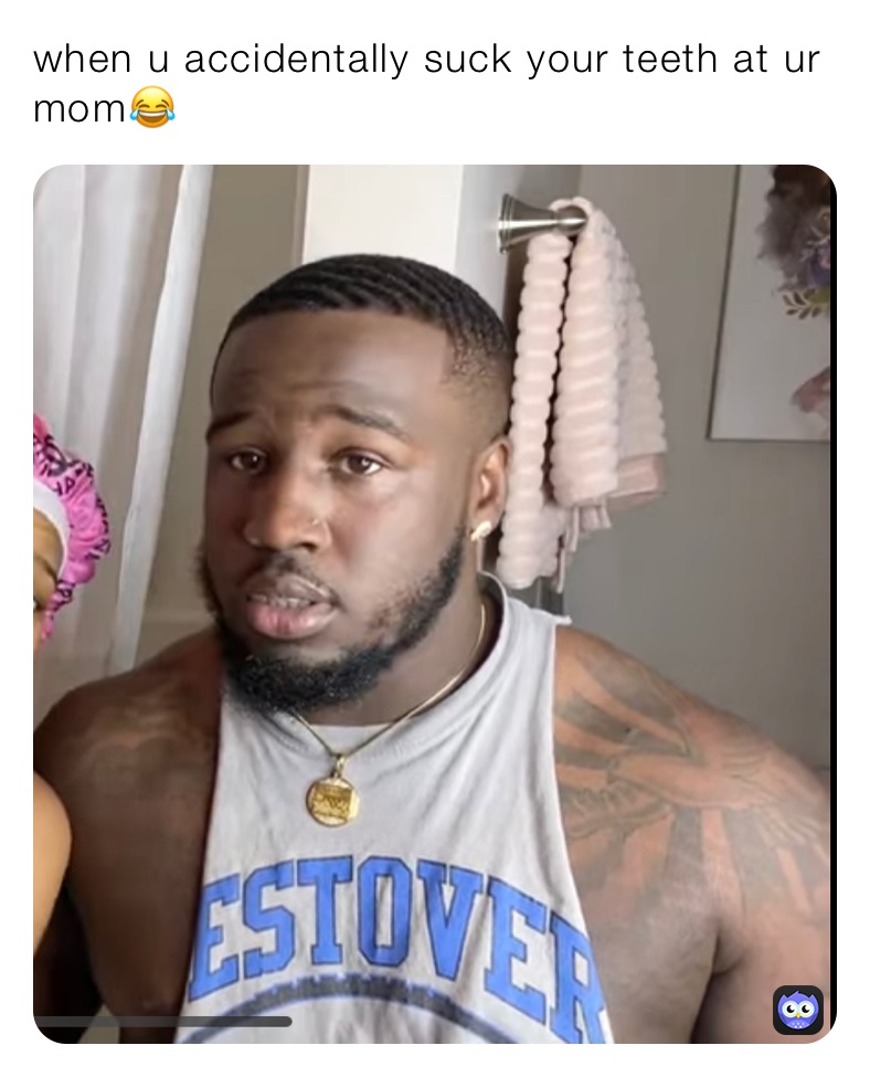 when u accidentally suck your teeth at ur mom😂