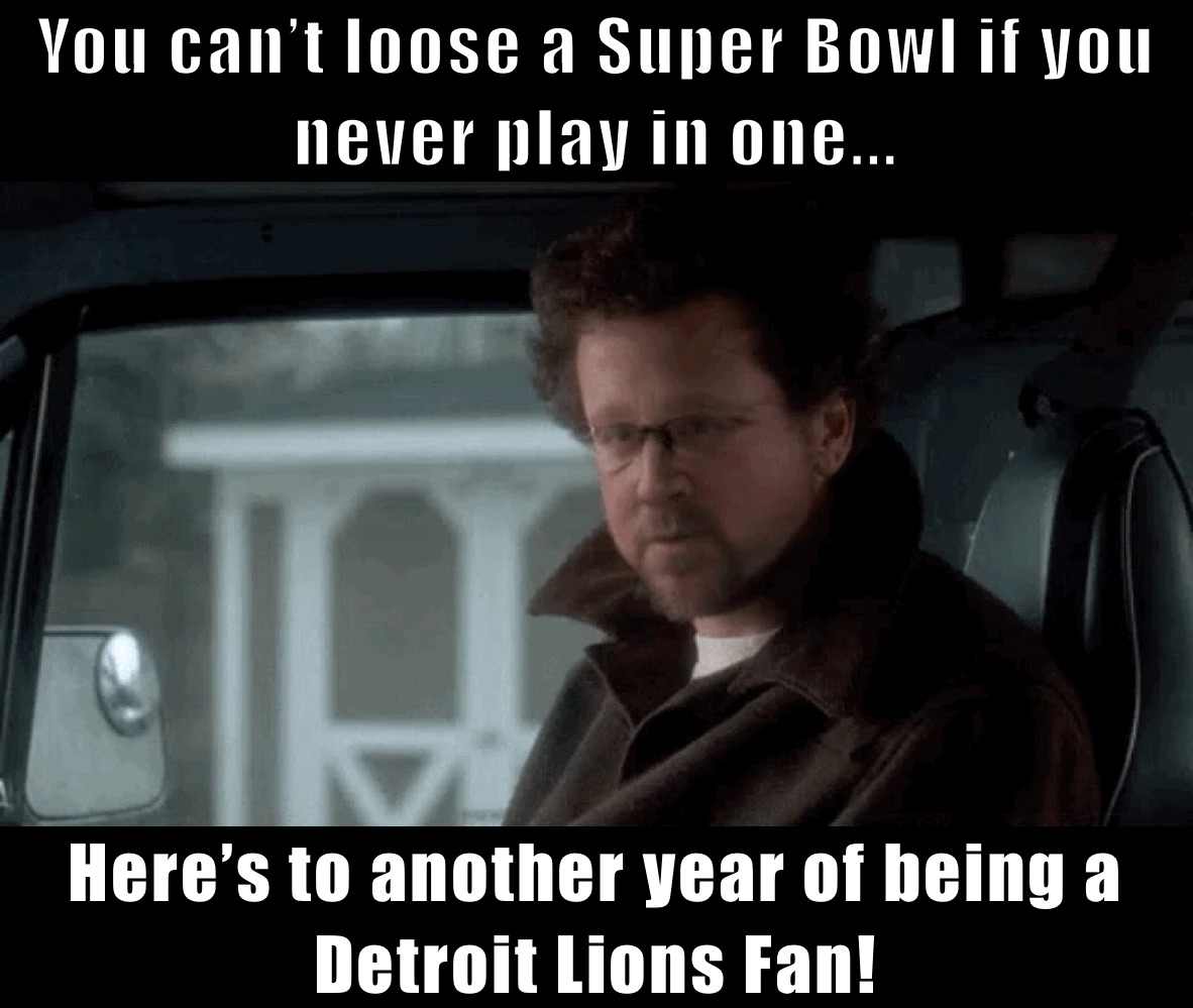 You can’t loose a Super Bowl if you never play in one... Here’s to another year of being a Detroit Lions Fan!
