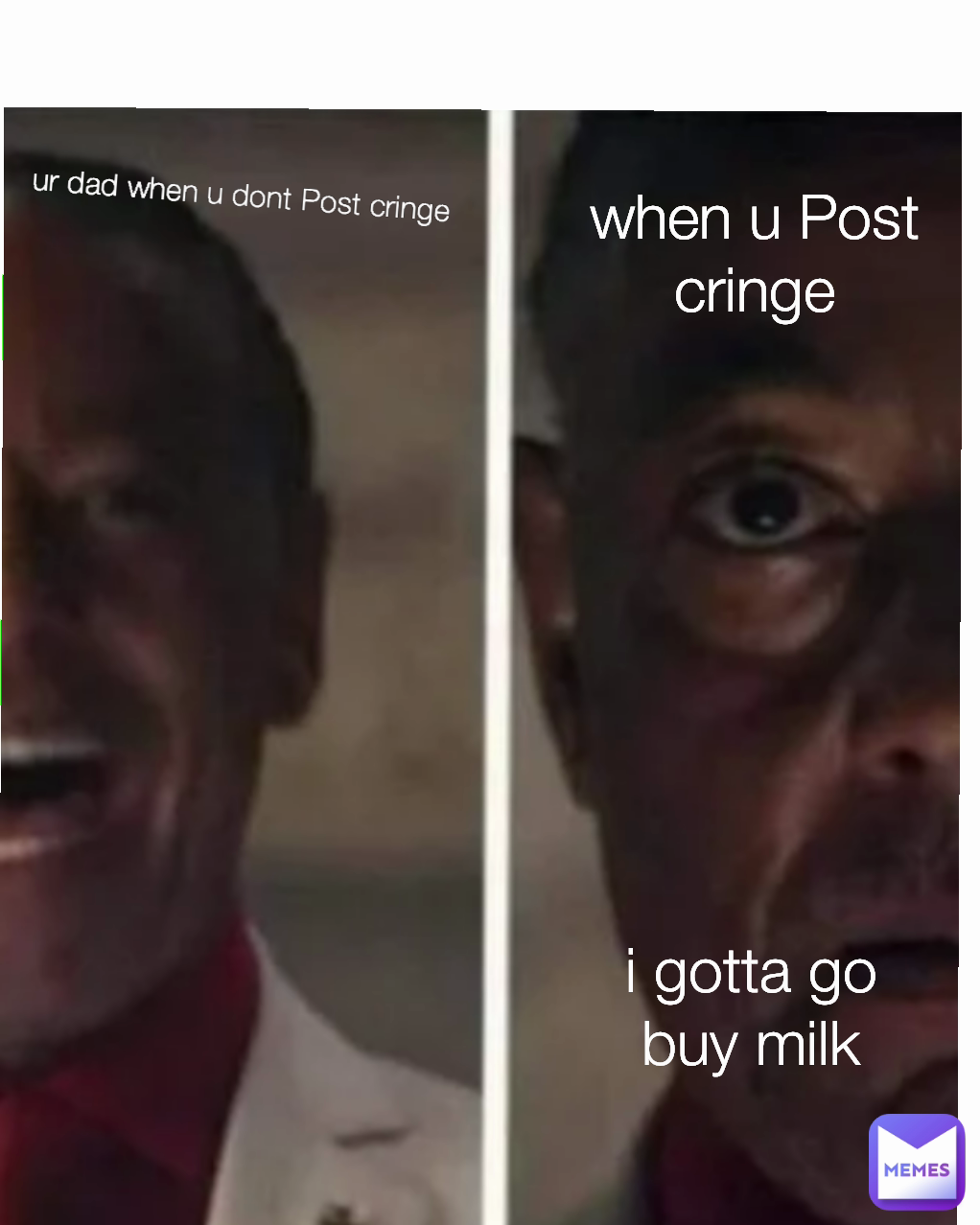 i gotta go buy milk
 ur dad when u dont Post cringe when u Post cringe