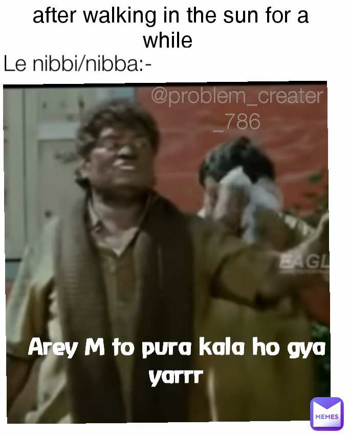 after walking in the sun for a while  @problem_creater_786 Le nibbi/nibba:- Arey M to pura kala ho gya yarrr