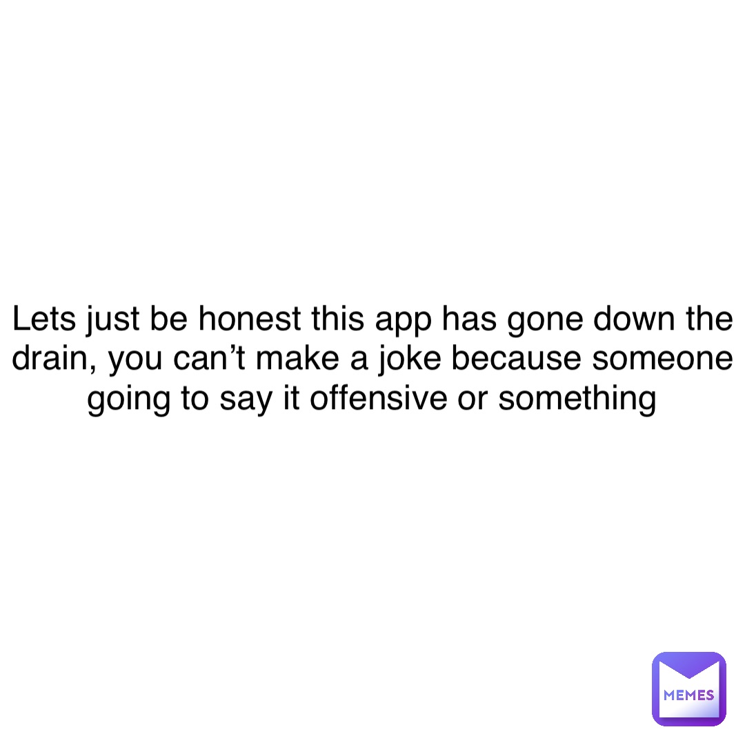Lets just be honest this app has gone down the drain, you can’t make a joke because someone going to say it offensive or something