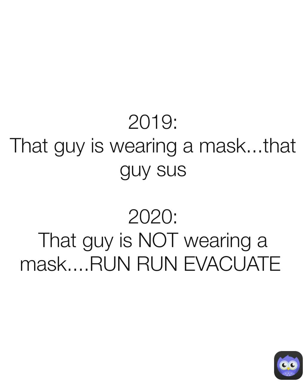 2019:
That guy is wearing a mask...that guy sus

2020:
That guy is NOT wearing a mask....RUN RUN EVACUATE 