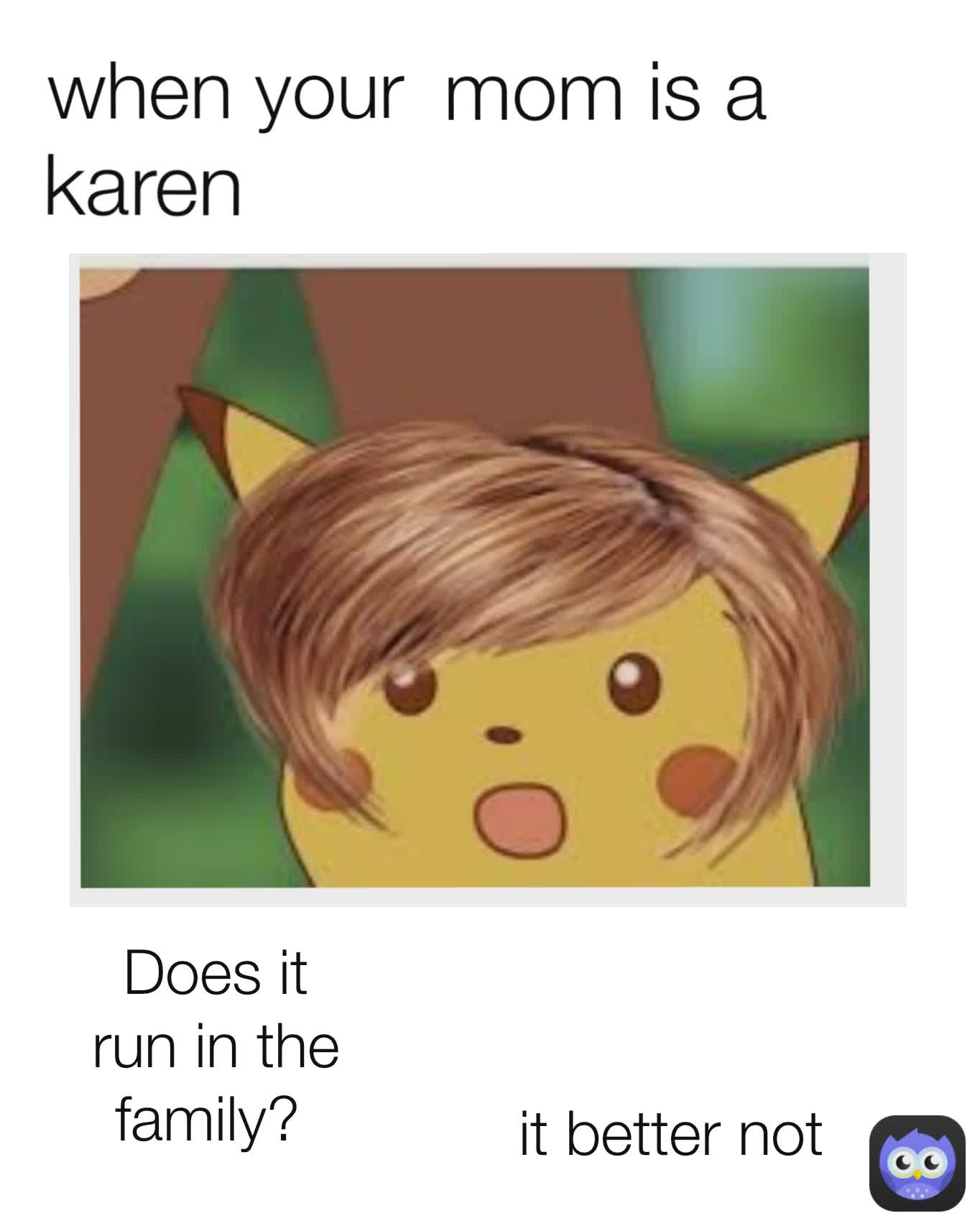 karen mom is a when your it better not Does it run in the family? 