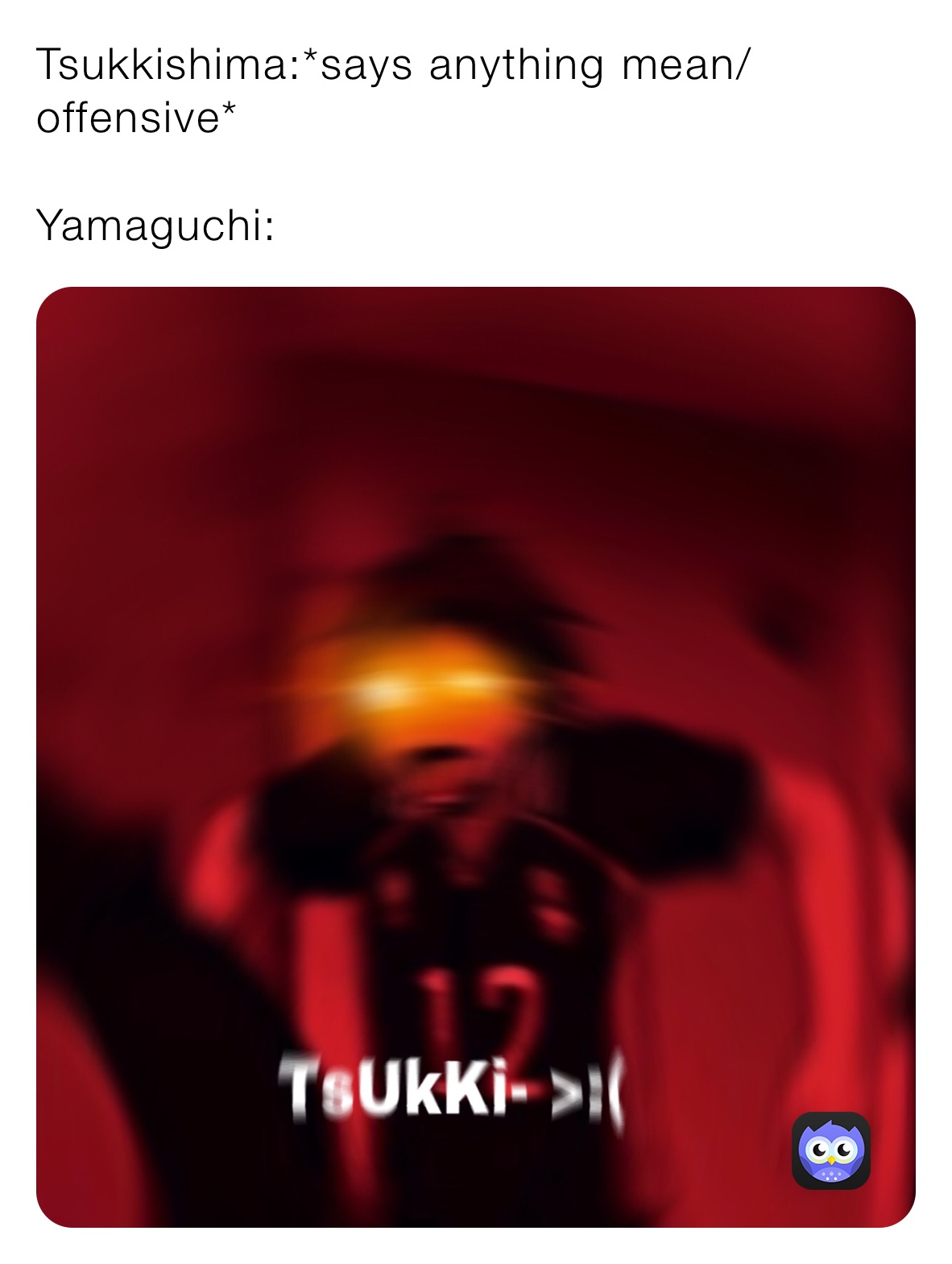 Tsukkishima:*says anything mean/offensive*

Yamaguchi: