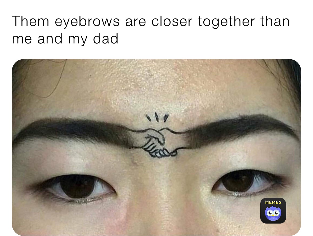 Them eyebrows are closer together than me and my dad 