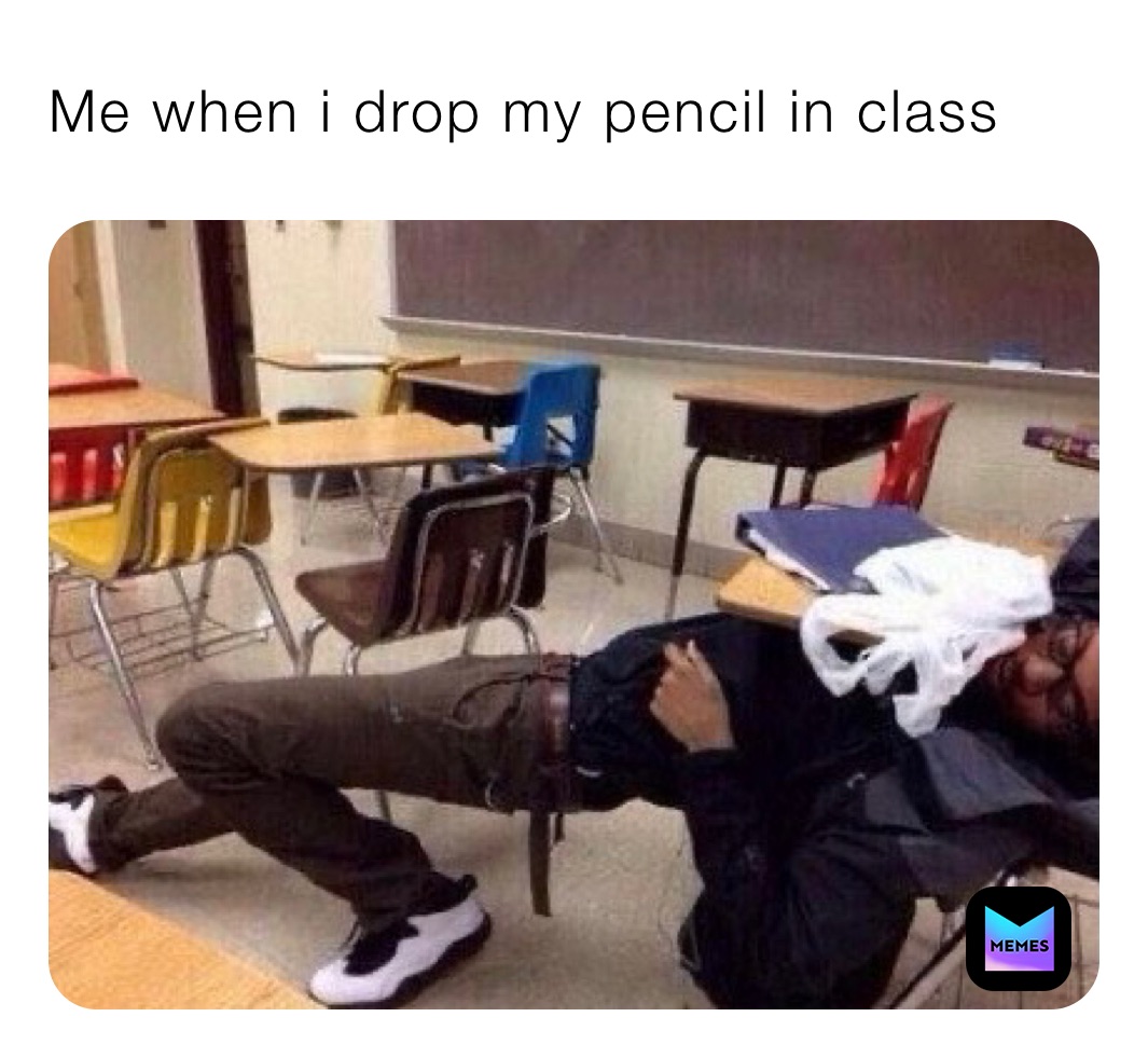 Me when i drop my pencil in class
