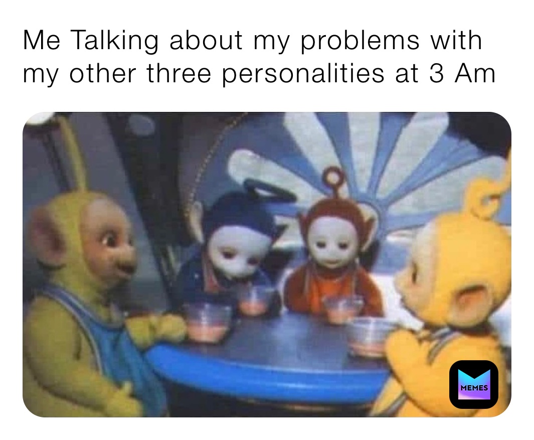 Me Talking about my problems with my other three personalities at 3 Am