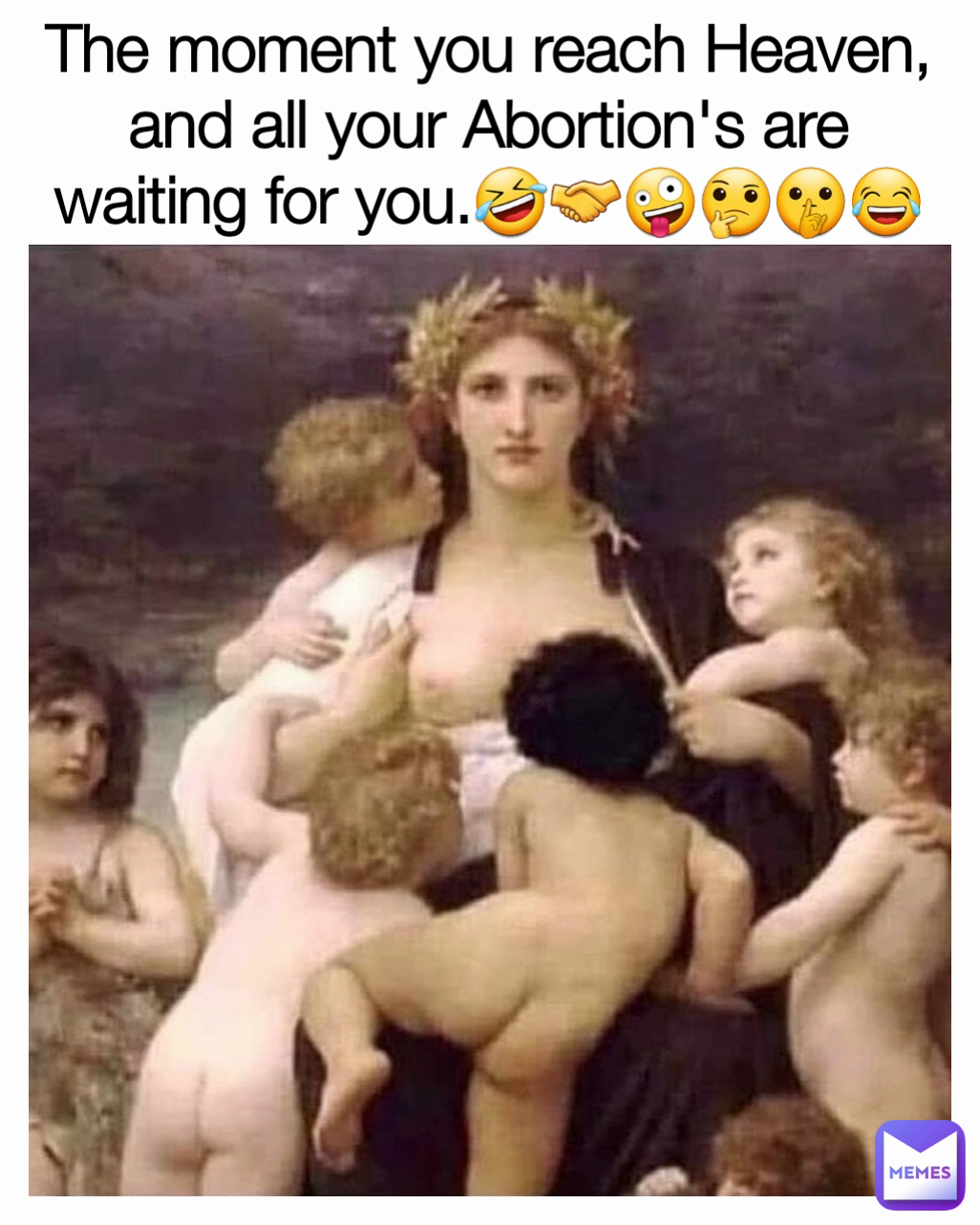 The moment you reach Heaven, and all your Abortion's are waiting for you.🤣🤝🤪🤔🤫😂