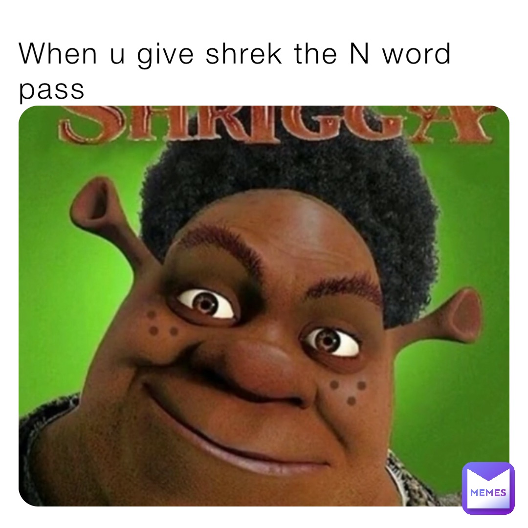 When u give shrek the N word pass