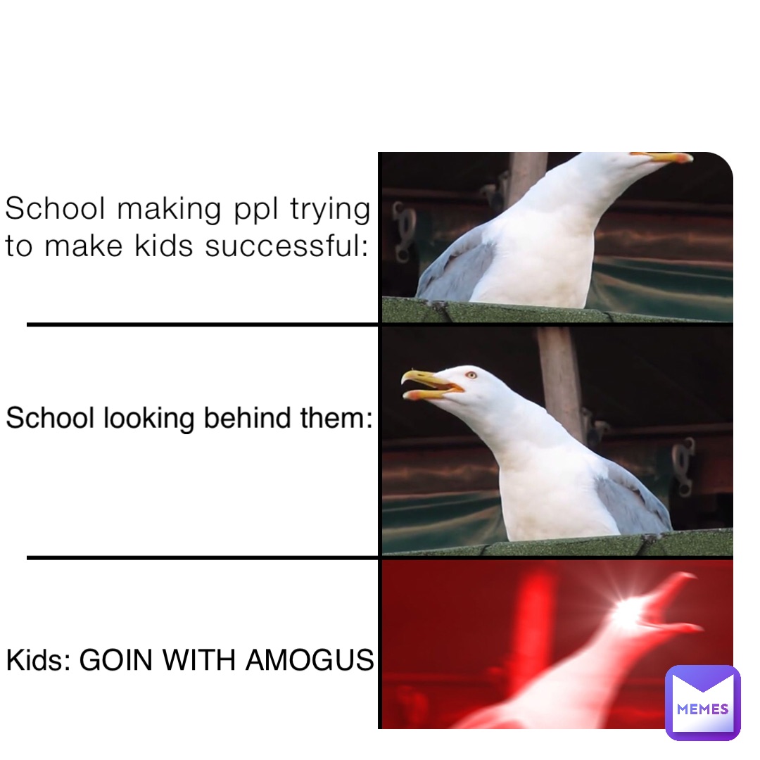 School making ppl trying to make kids successful: School looking behind them: Kids: GOIN WITH AMOGUS