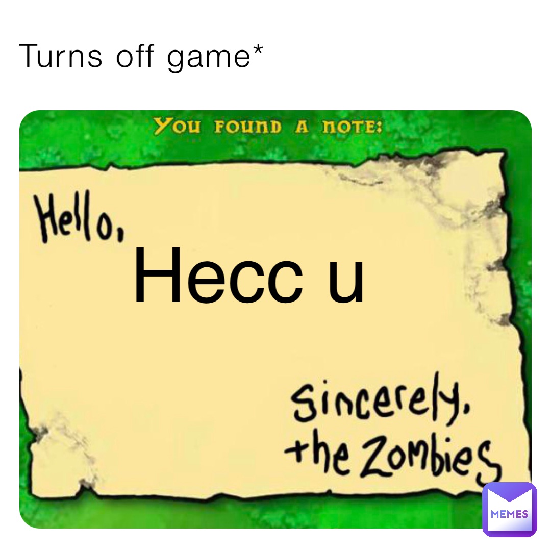 Turns off game* Hecc u