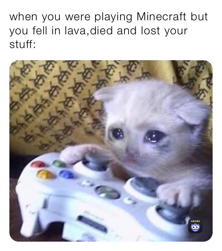 when you were playing Minecraft but you fell in lava,died and lost your