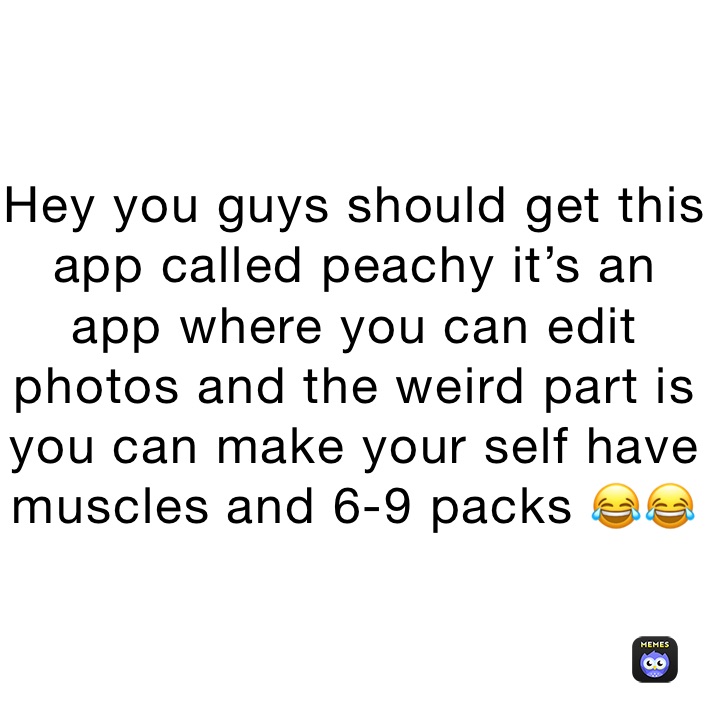 Hey you guys should get this app called peachy it’s an app where you can edit photos and the weird part is you can make your self have muscles and 6-9 packs 😂😂