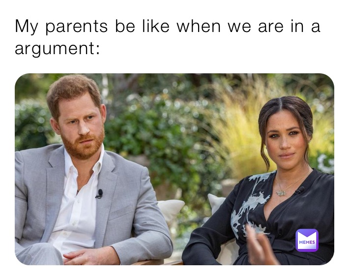 My parents be like when we are in a argument:
