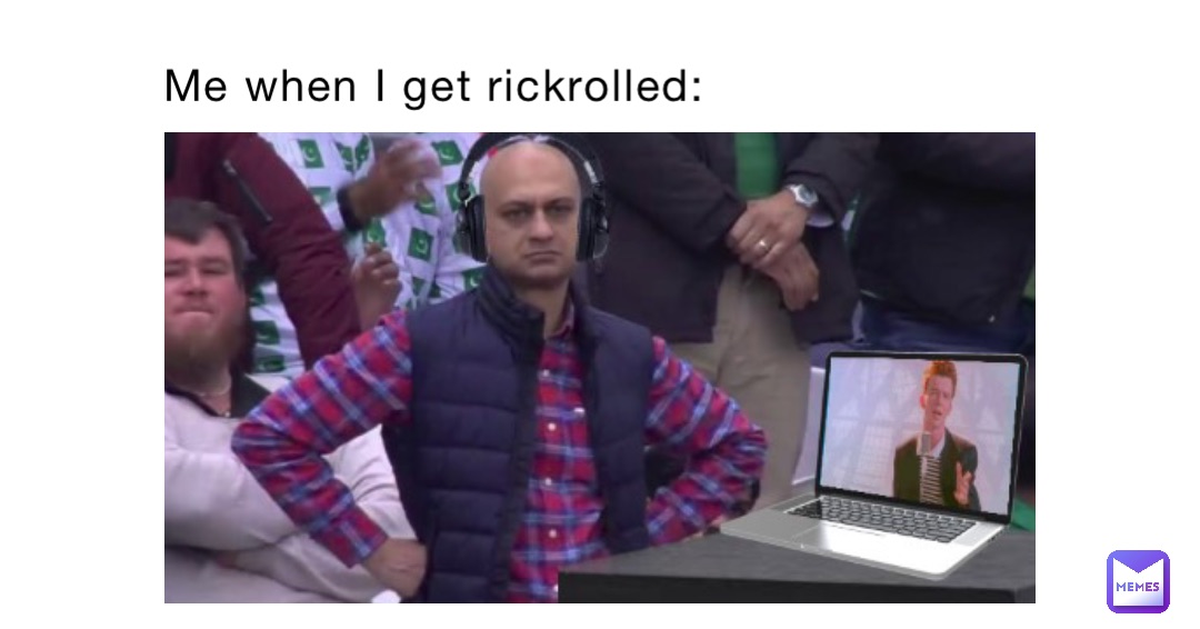 Me when I get rickrolled: