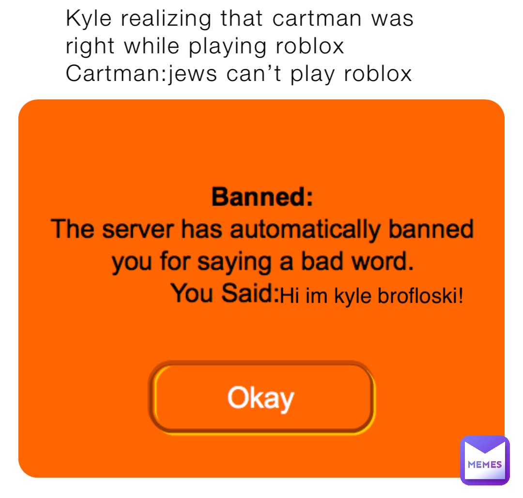 Kyle realizing that cartman was right while playing roblox
Cartman:jews can’t play roblox Hi im kyle brofloski!