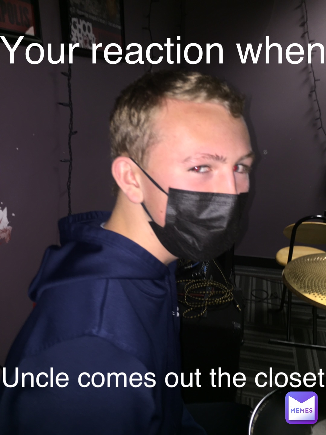 Your reaction when Uncle comes out the closet
