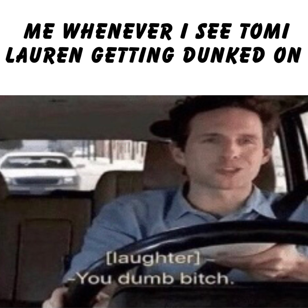 Me whenever I see Tomi Lauren getting dunked on