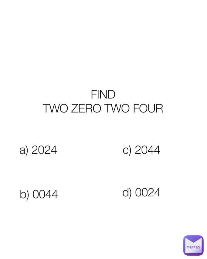 FIND
TWO ZERO TWO FOUR



 a) 2024 b) 0044 c) 2044 d) 0024
