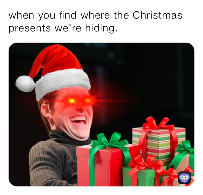 when you find where the Christmas presents we’re hiding. 