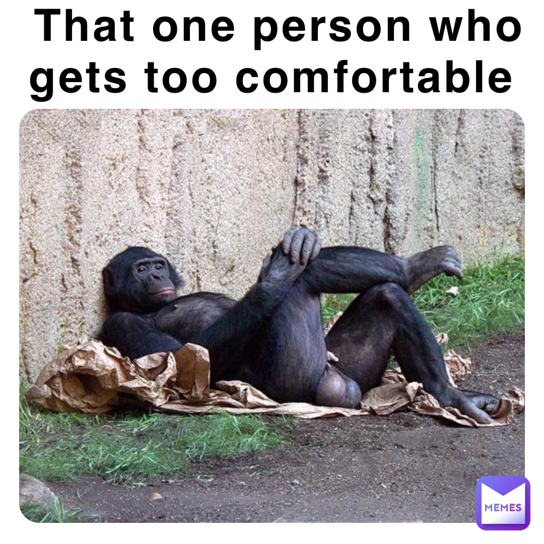 That one person who gets too comfortable